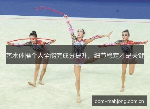 艺术体操个人全能完成分提升，细节稳定才是关键