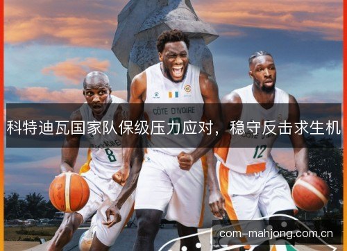 科特迪瓦国家队保级压力应对，稳守反击求生机