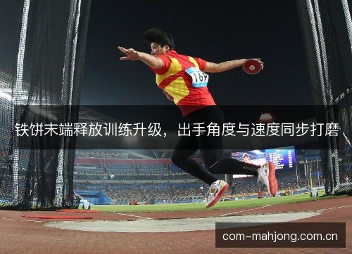 铁饼末端释放训练升级，出手角度与速度同步打磨
