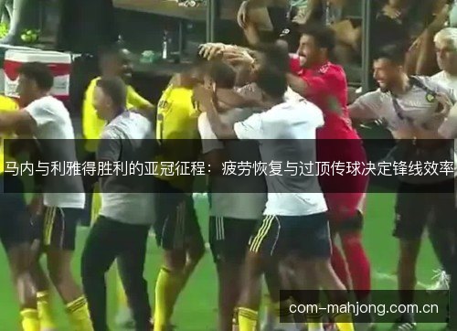 马内与利雅得胜利的亚冠征程：疲劳恢复与过顶传球决定锋线效率